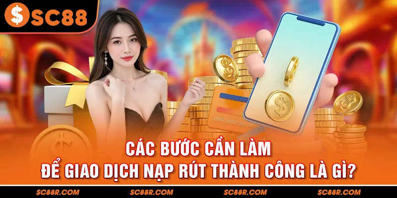 Các bước cần làm để giao dịch nạp rút thành công là gì?