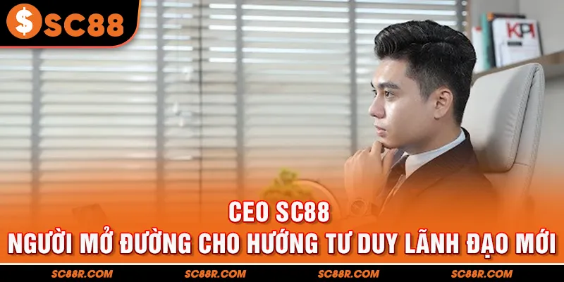 CEO SC88 - Người Mở Đường Cho Hướng Tư Duy Lãnh Đạo Mới